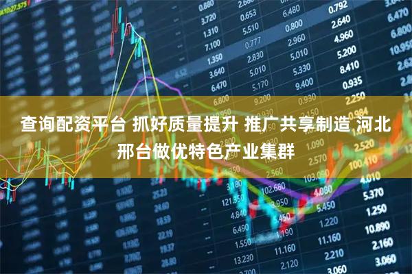 查询配资平台 抓好质量提升 推广共享制造 河北邢台做优特色产业集群