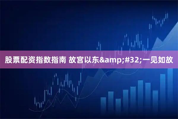 股票配资指数指南 故宫以东&#32;一见如故