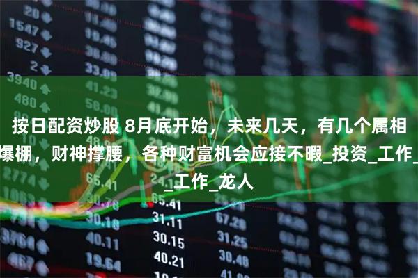 按日配资炒股 8月底开始，未来几天，有几个属相财运爆棚，财神撑腰，各种财富机会应接不暇_投资_工作_龙人