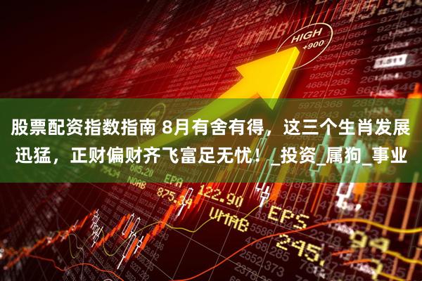 股票配资指数指南 8月有舍有得，这三个生肖发展迅猛，正财偏财齐飞富足无忧！_投资_属狗_事业