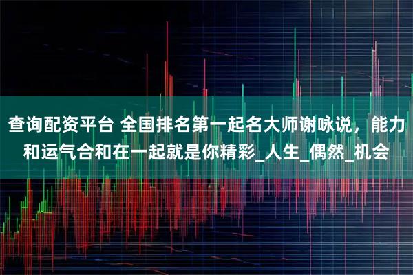 查询配资平台 全国排名第一起名大师谢咏说，能力和运气合和在一起就是你精彩_人生_偶然_机会