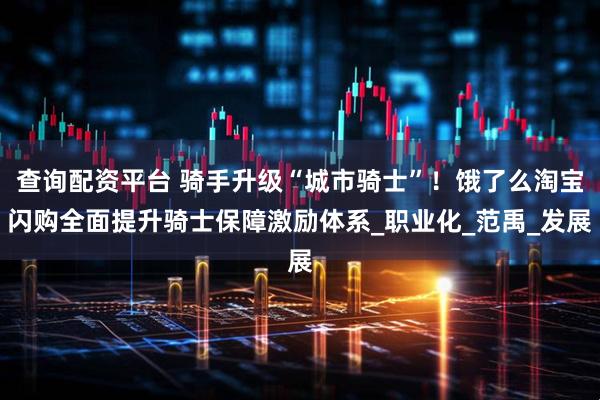 查询配资平台 骑手升级“城市骑士”！饿了么淘宝闪购全面提升骑士保障激励体系_职业化_范禹_发展