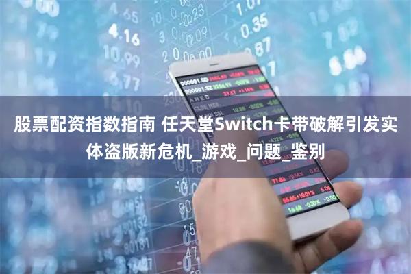股票配资指数指南 任天堂Switch卡带破解引发实体盗版新危机_游戏_问题_鉴别