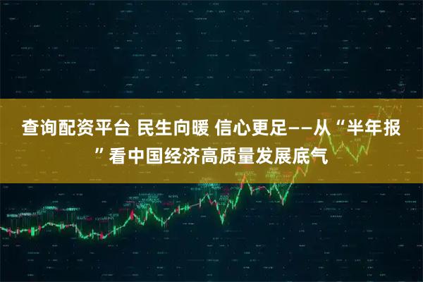 查询配资平台 民生向暖 信心更足——从“半年报”看中国经济高质量发展底气