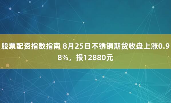股票配资指数指南 8月25日不锈钢期货收盘上涨0.98%，报12880元