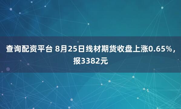 查询配资平台 8月25日线材期货收盘上涨0.65%，报3382元