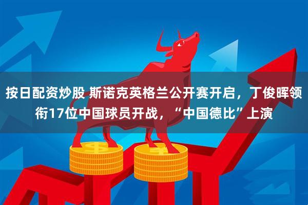 按日配资炒股 斯诺克英格兰公开赛开启，丁俊晖领衔17位中国球员开战，“中国德比”上演