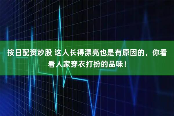 按日配资炒股 这人长得漂亮也是有原因的，你看看人家穿衣打扮的品味！