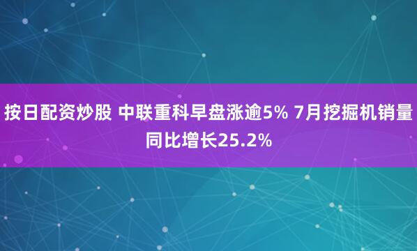 按日配资炒股 中联重科早盘涨逾5% 7月挖掘机销量同比增长25.2%