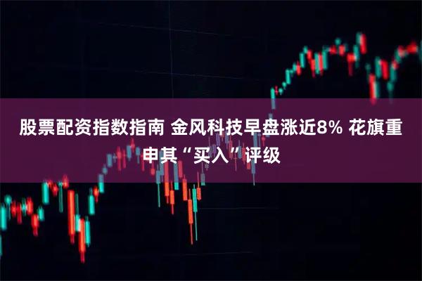 股票配资指数指南 金风科技早盘涨近8% 花旗重申其“买入”评级