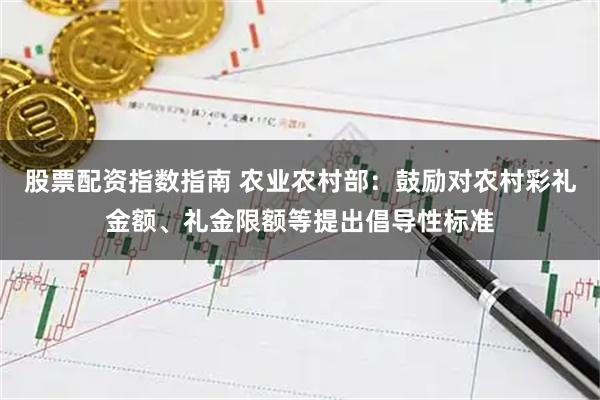 股票配资指数指南 农业农村部：鼓励对农村彩礼金额、礼金限额等提出倡导性标准