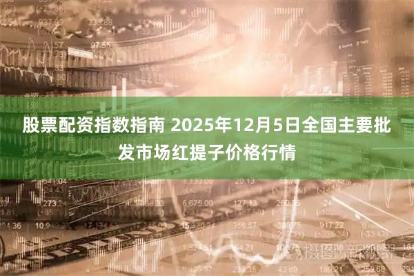 股票配资指数指南 2025年12月5日全国主要批发市场红提子价格行情
