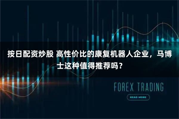 按日配资炒股 高性价比的康复机器人企业，马博士这种值得推荐吗？